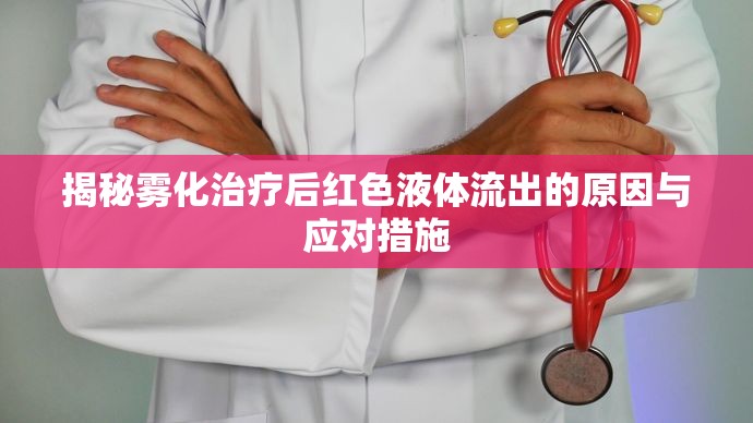 揭秘霧化治療后紅色液體流出的原因與應(yīng)對(duì)措施