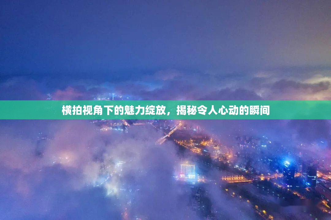 橫拍視角下的魅力綻放，揭秘令人心動(dòng)的瞬間