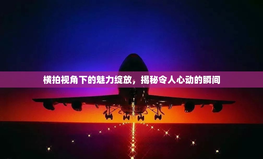 橫拍視角下的魅力綻放，揭秘令人心動(dòng)的瞬間