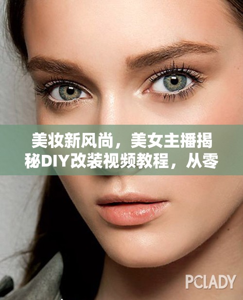 美妝新風(fēng)尚，美女主播揭秘DIY改裝視頻教程，從零開始打造個性化美妝