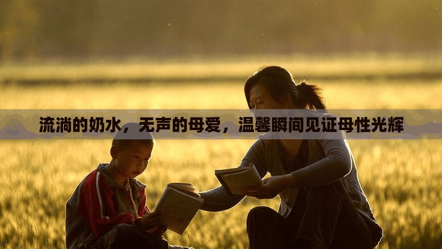 流淌的奶水，無聲的母愛，溫馨瞬間見證母性光輝