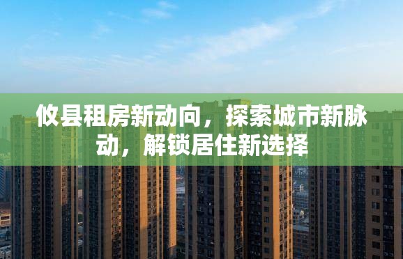 攸縣租房新動(dòng)向，探索城市新脈動(dòng)，解鎖居住新選擇