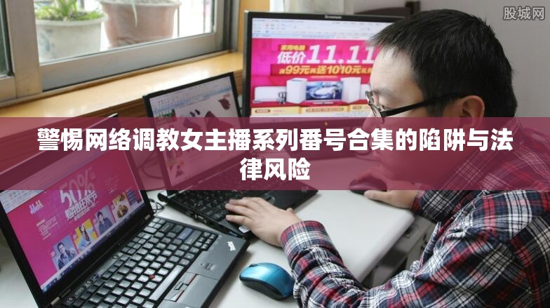 警惕網(wǎng)絡(luò)調(diào)教女主播系列番號合集的陷阱與法律風(fēng)險(xiǎn)