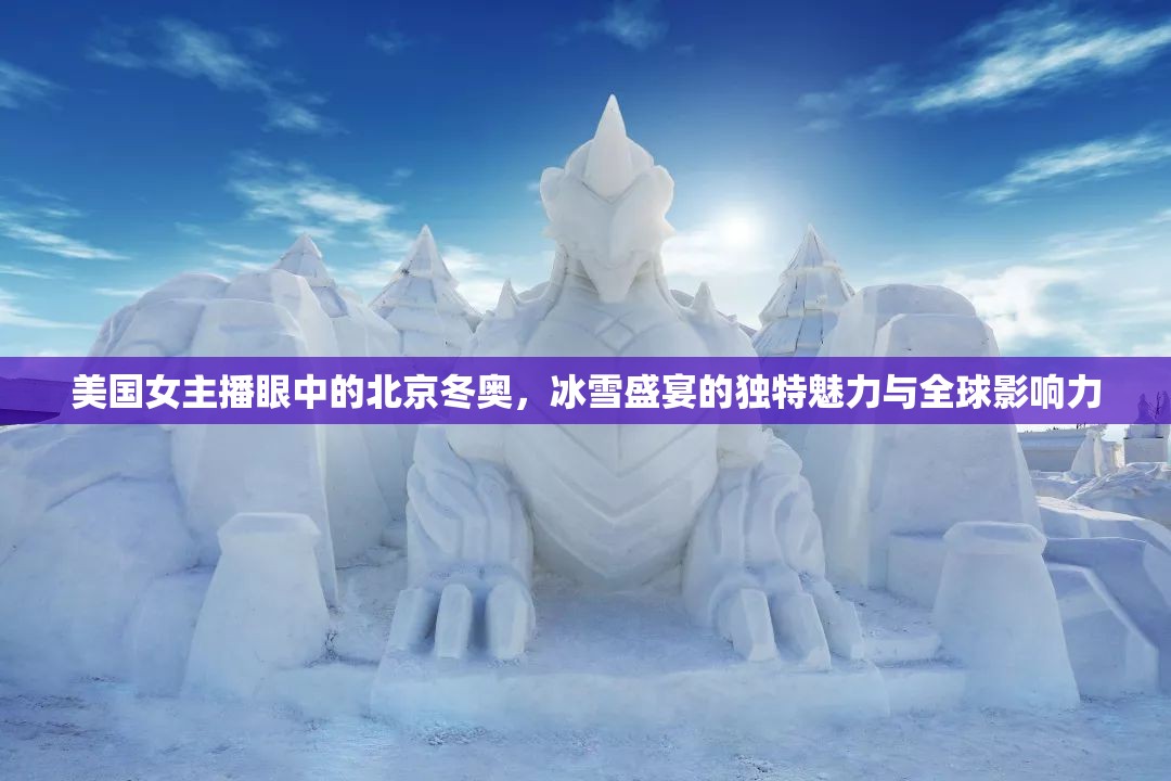 美國女主播眼中的北京冬奧，冰雪盛宴的獨特魅力與全球影響力