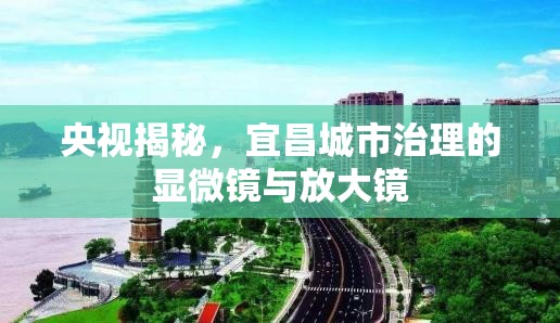 央視揭秘，宜昌城市治理的顯微鏡與放大鏡