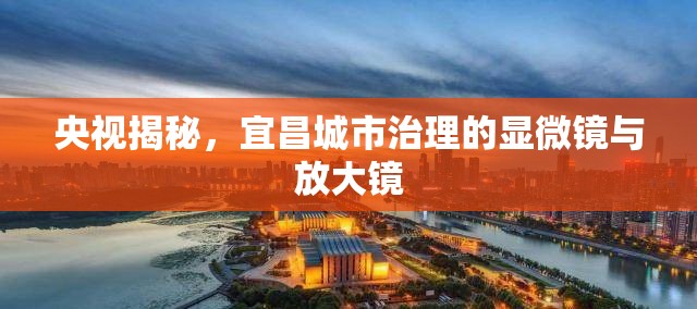 央視揭秘，宜昌城市治理的顯微鏡與放大鏡