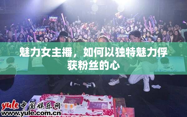 魅力女主播，如何以獨特魅力俘獲粉絲的心