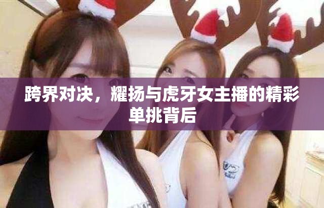 跨界對(duì)決，耀揚(yáng)與虎牙女主播的精彩單挑背后
