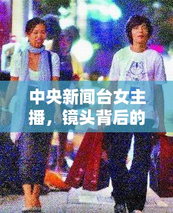 中央新聞臺(tái)女主播，鏡頭背后的堅(jiān)韌與優(yōu)雅