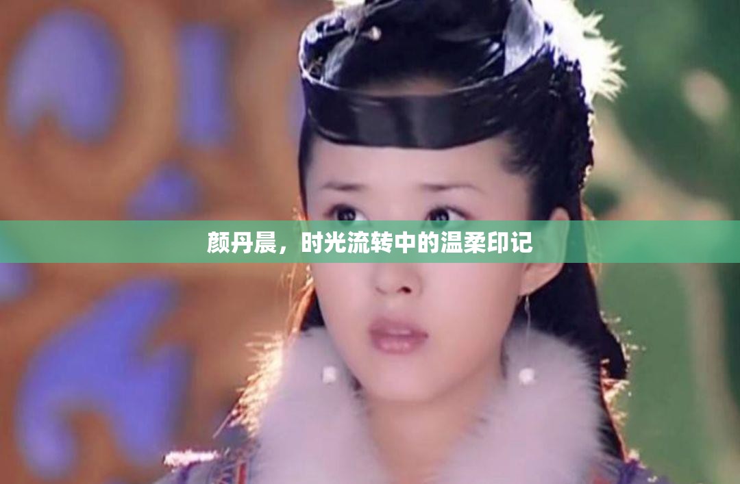顏丹晨，時(shí)光流轉(zhuǎn)中的溫柔印記