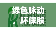 綠色脈動(dòng)，環(huán)保股份最新動(dòng)態(tài)與未來展望——共筑可持續(xù)發(fā)展新篇章
