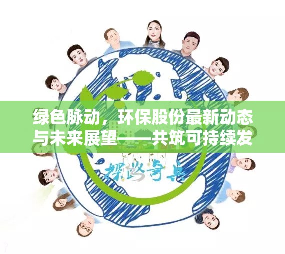 綠色脈動(dòng)，環(huán)保股份最新動(dòng)態(tài)與未來展望——共筑可持續(xù)發(fā)展新篇章