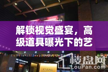解鎖視覺盛宴，高級(jí)道具曝光下的藝術(shù)與魔力