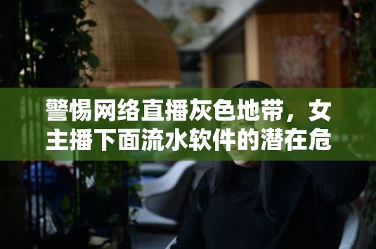警惕網(wǎng)絡(luò)直播灰色地帶，女主播下面流水軟件的潛在危害