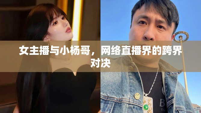 女主播與小楊哥，網(wǎng)絡(luò)直播界的跨界對決