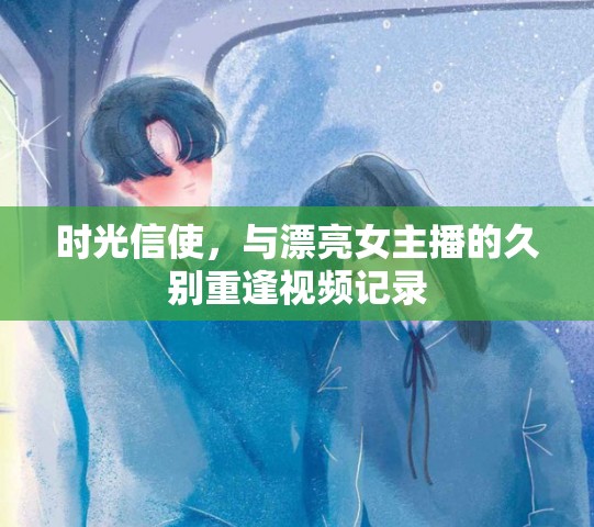 時光信使，與漂亮女主播的久別重逢視頻記錄