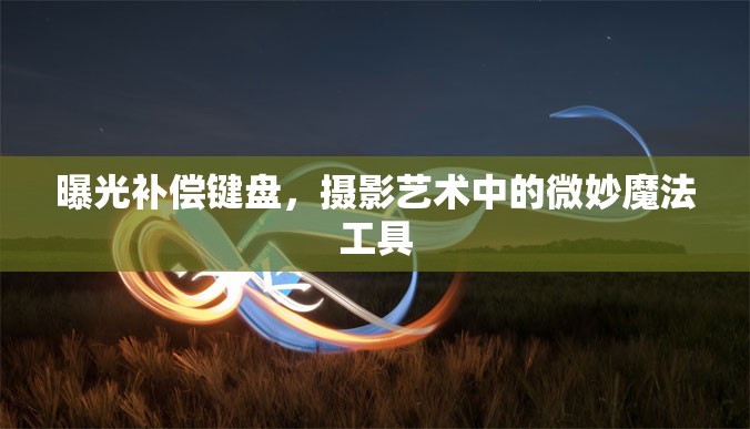 曝光補償鍵盤，攝影藝術中的微妙魔法工具