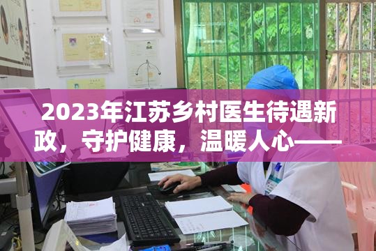 2023年江蘇鄉(xiāng)村醫(yī)生待遇新政，守護健康，溫暖人心——政策解讀與影響分析