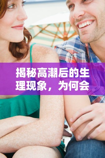 揭秘高潮后的生理現(xiàn)象，為何會流出白色液體？