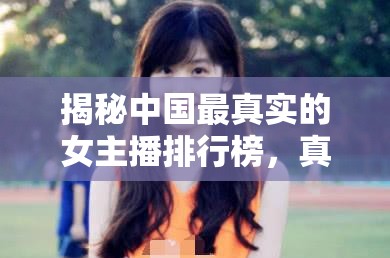 揭秘中國最真實(shí)的女主播排行榜，真我風(fēng)采的展現(xiàn)