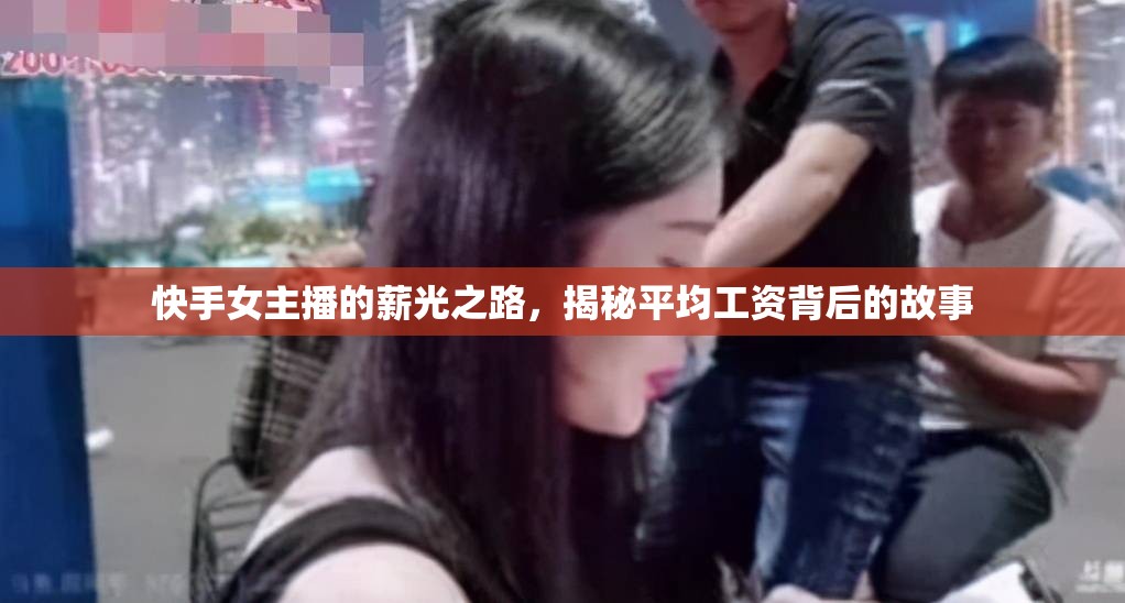 快手女主播的薪光之路，揭秘平均工資背后的故事