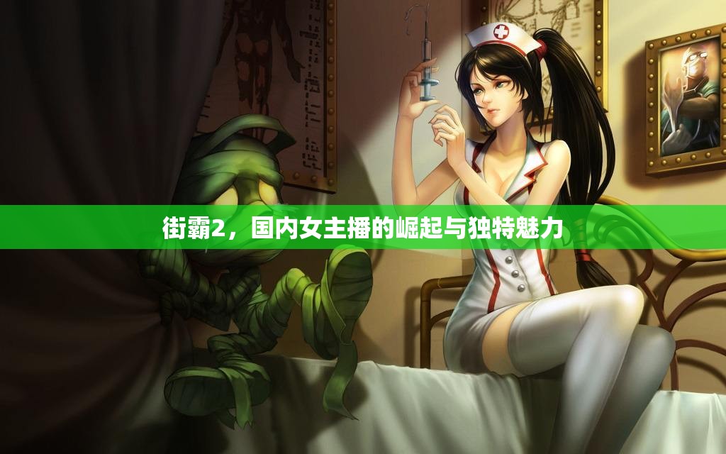 街霸2，國內(nèi)女主播的崛起與獨特魅力