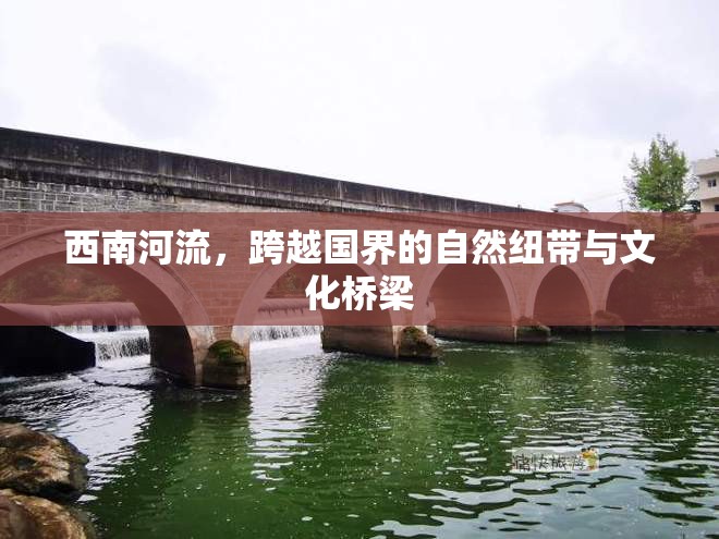 西南河流，跨越國界的自然紐帶與文化橋梁