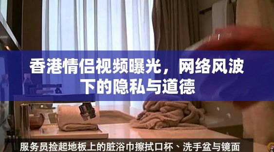 香港情侶視頻曝光，網(wǎng)絡(luò)風(fēng)波下的隱私與道德