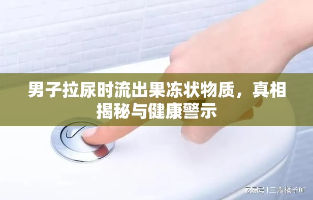 男子拉尿時(shí)流出果凍狀物質(zhì)，真相揭秘與健康警示