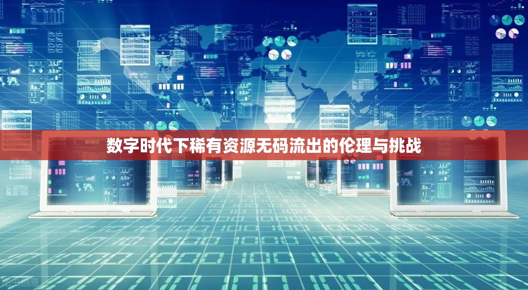 數(shù)字時(shí)代下稀有資源無(wú)碼流出的倫理與挑戰(zhàn)