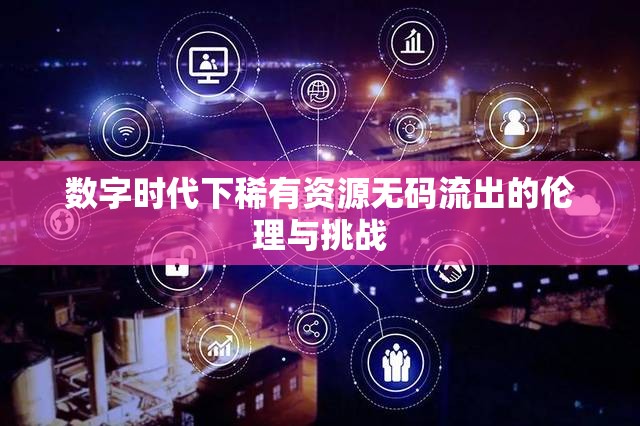 數(shù)字時(shí)代下稀有資源無(wú)碼流出的倫理與挑戰(zhàn)