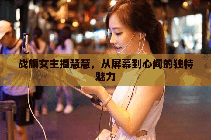 戰(zhàn)旗女主播慧慧，從屏幕到心間的獨(dú)特魅力