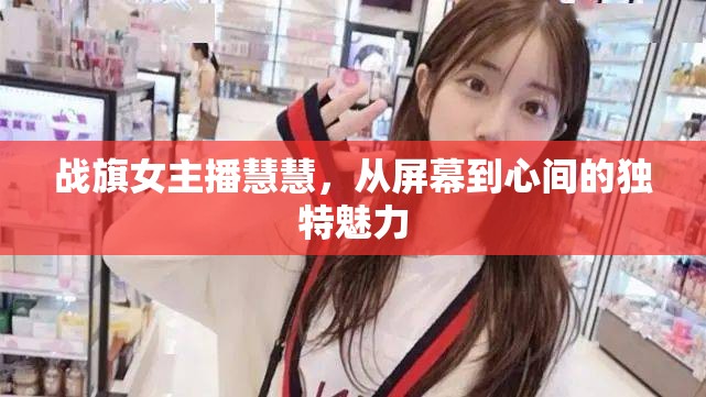戰(zhàn)旗女主播慧慧，從屏幕到心間的獨(dú)特魅力