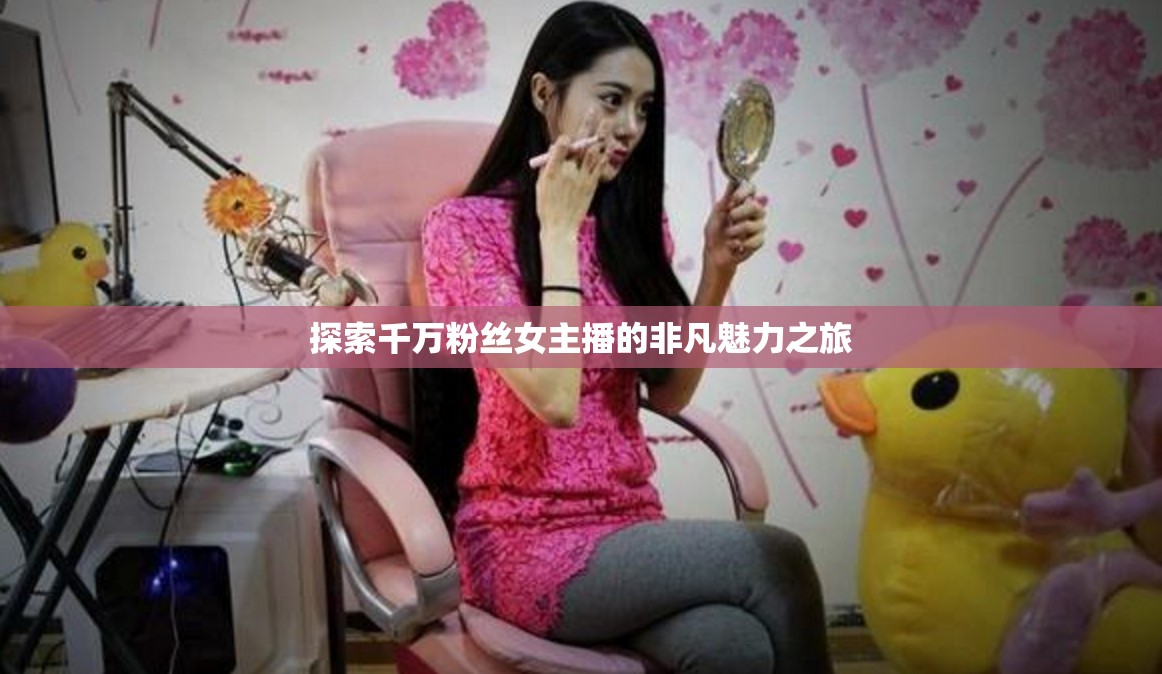 探索千萬粉絲女主播的非凡魅力之旅