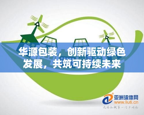 華源包裝，創(chuàng)新驅(qū)動(dòng)綠色發(fā)展，共筑可持續(xù)未來(lái)