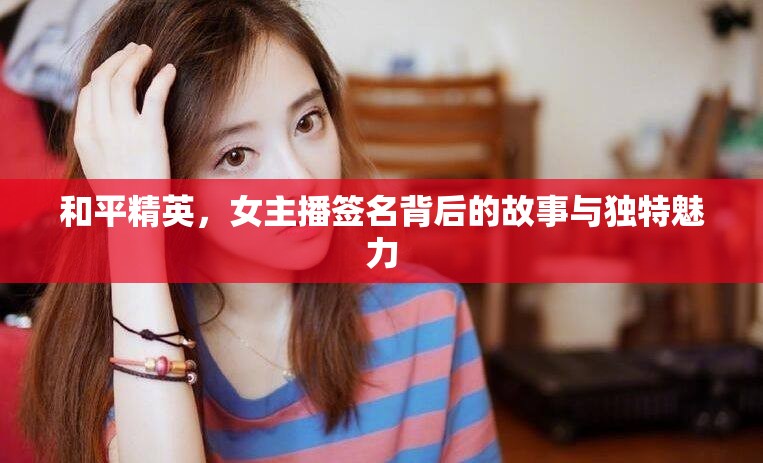 和平精英，女主播簽名背后的故事與獨特魅力