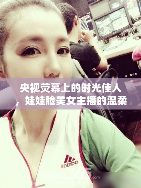 央視熒幕上的時光佳人，娃娃臉美女主播的溫柔歲月