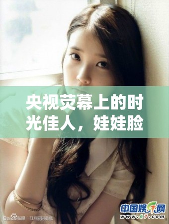 央視熒幕上的時光佳人，娃娃臉美女主播的溫柔歲月