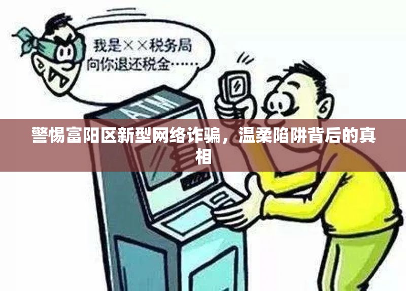 警惕富陽(yáng)區(qū)新型網(wǎng)絡(luò)詐騙，溫柔陷阱背后的真相