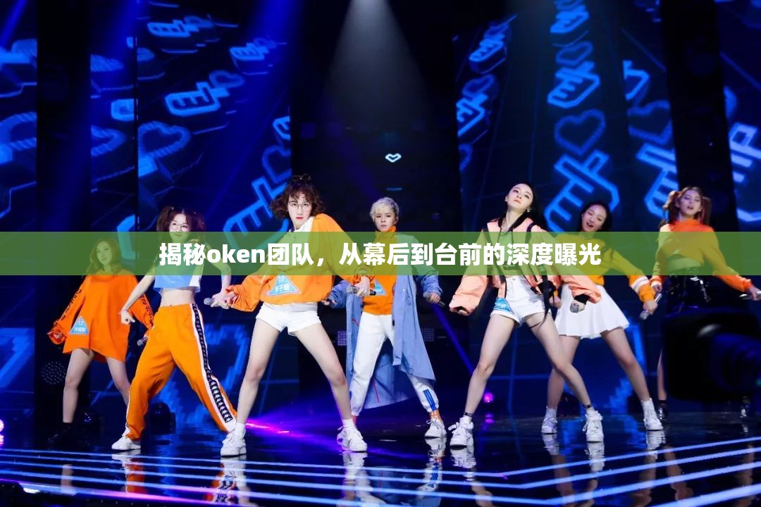 揭秘oken團隊，從幕后到臺前的深度曝光