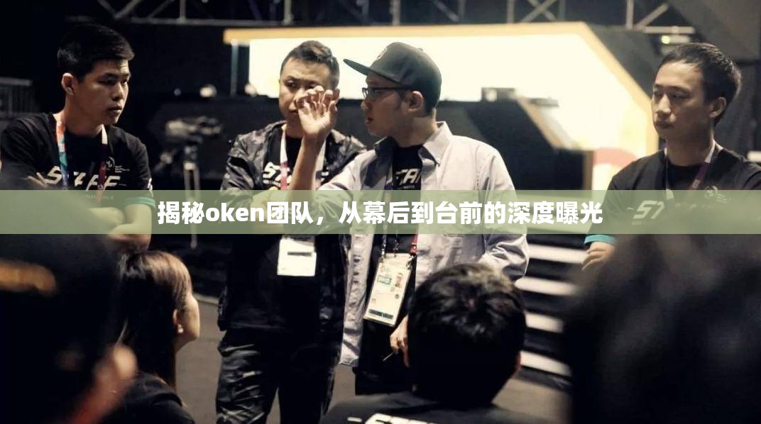 揭秘oken團隊，從幕后到臺前的深度曝光