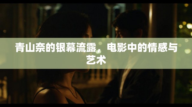 青山奈的銀幕流露，電影中的情感與藝術(shù)