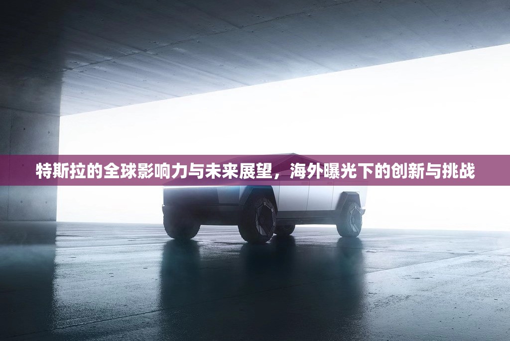 特斯拉的全球影響力與未來(lái)展望，海外曝光下的創(chuàng)新與挑戰(zhàn)