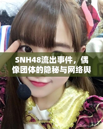 SNH48流出事件，偶像團(tuán)體的隱秘與網(wǎng)絡(luò)輿論的漩渦