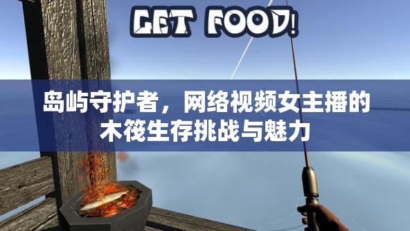 島嶼守護者，網(wǎng)絡視頻女主播的木筏生存挑戰(zhàn)與魅力