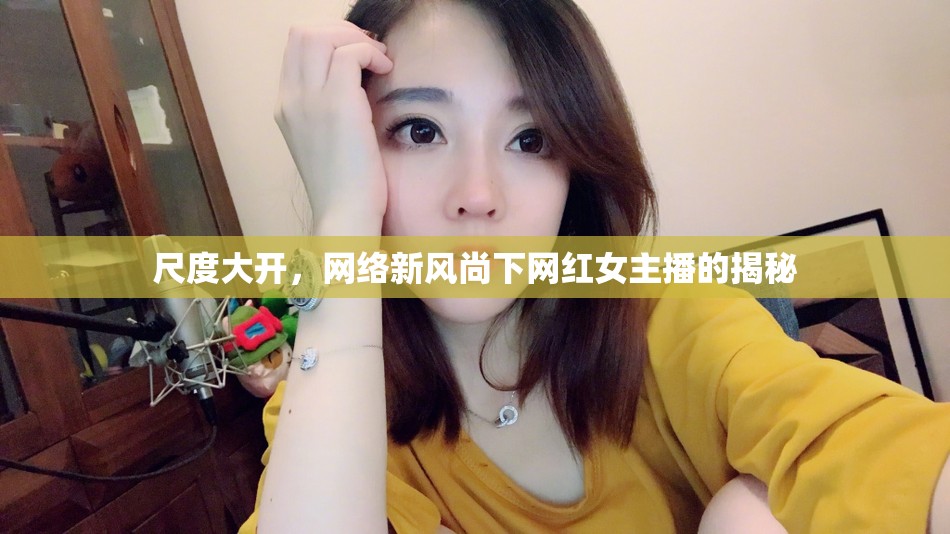 尺度大開，網(wǎng)絡(luò)新風(fēng)尚下網(wǎng)紅女主播的揭秘