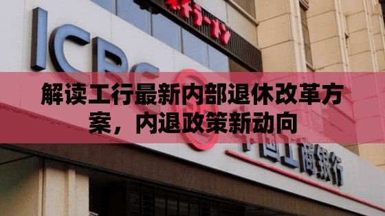 解讀工行最新內(nèi)部退休改革方案，內(nèi)退政策新動(dòng)向