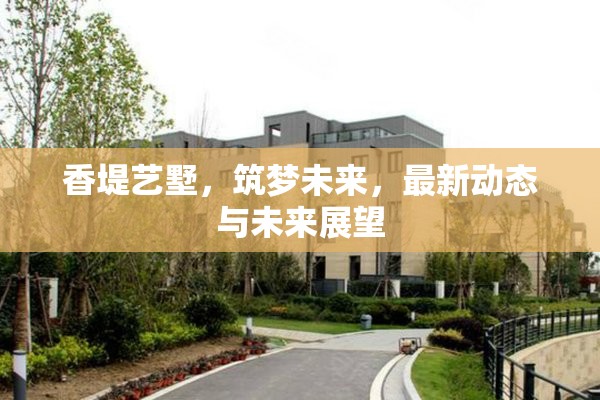 香堤藝墅，筑夢(mèng)未來(lái)，最新動(dòng)態(tài)與未來(lái)展望
