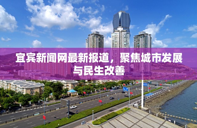 宜賓新聞網(wǎng)最新報(bào)道，聚焦城市發(fā)展與民生改善