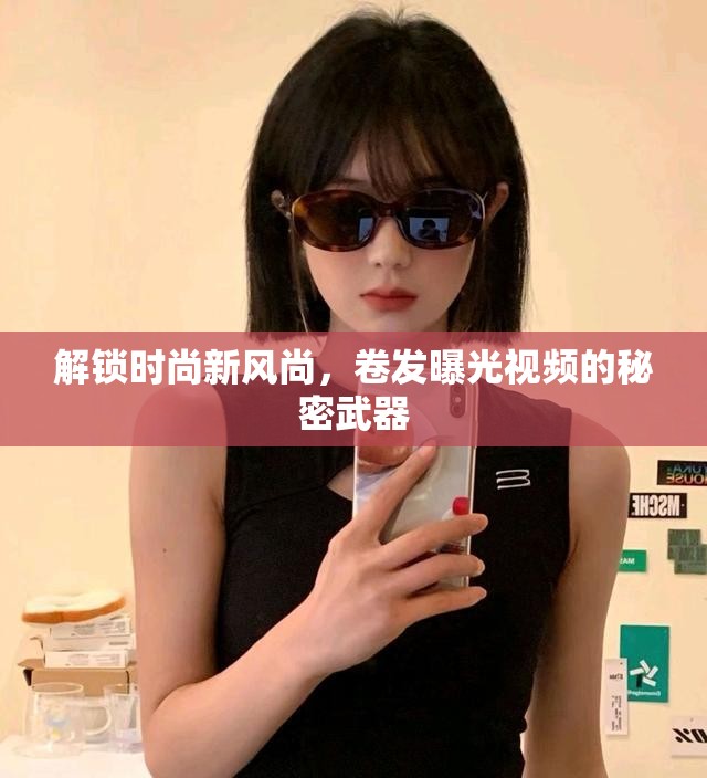 解鎖時尚新風(fēng)尚，卷發(fā)曝光視頻的秘密武器